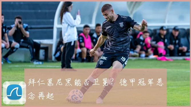 拜仁慕尼黑能否卫冕?德甲冠军悬念再起