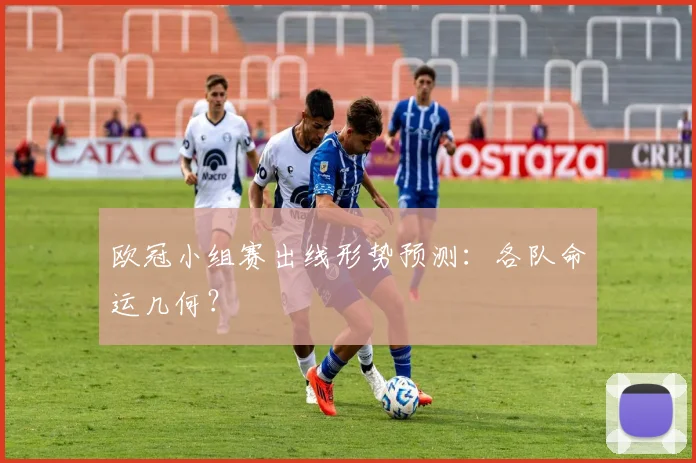 欧冠小组赛出线形势预测:各队命运几何?
