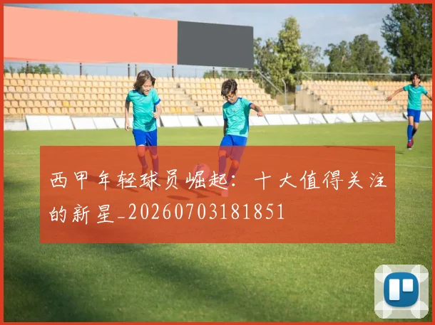 西甲年轻球员崛起：十大值得关注的新星_20260703181851