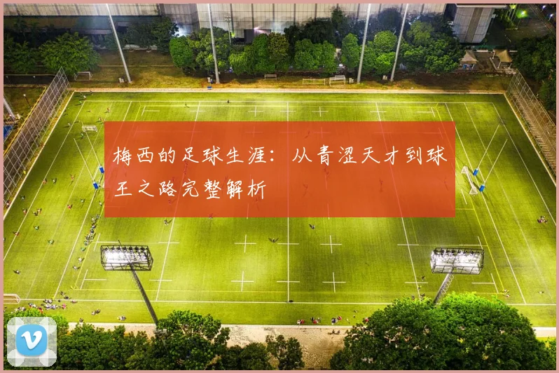 梅西的足球生涯:从青涩天才到球王之路完整解析