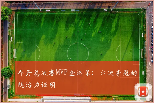 乔丹总决赛MVP全记录：六次夺冠的统治力证明