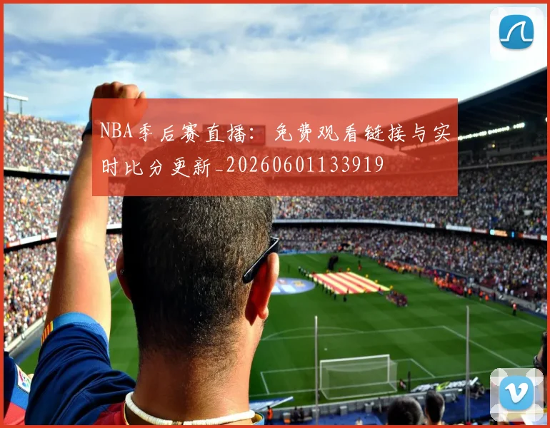 NBA季后赛直播：免费观看链接与实时比分更新_20260601133919