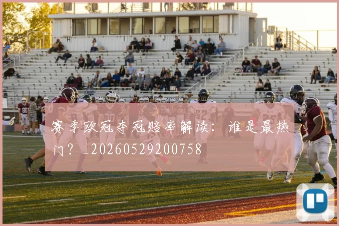 赛季欧冠夺冠赔率解读:谁是最热门?_20260529200758