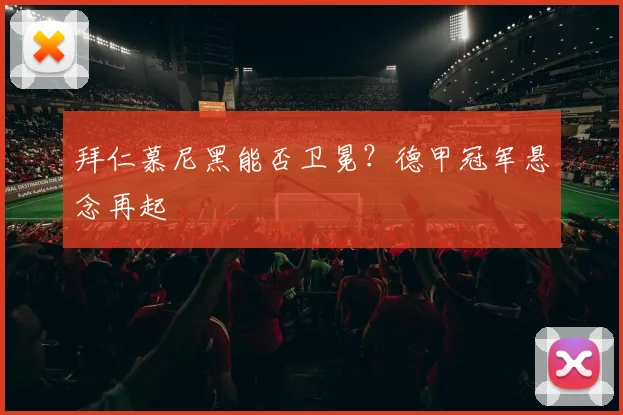 拜仁慕尼黑能否卫冕?德甲冠军悬念再起