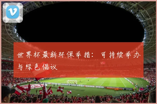 世界杯最新环保举措:可持续举办与绿色倡议