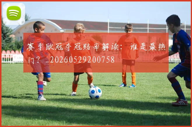 赛季欧冠夺冠赔率解读:谁是最热门?_20260529200758