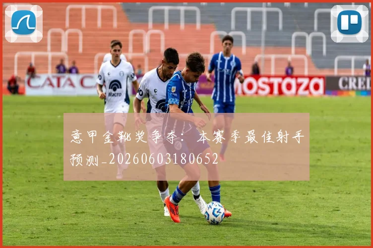 意甲金靴奖争夺:本赛季最佳射手预测_20260603180652