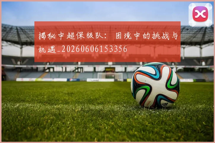 揭秘中超保级队：困境中的挑战与机遇_20260606153356