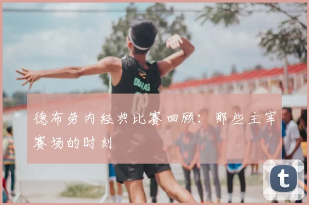 德布劳内经典比赛回顾:那些主宰赛场的时刻