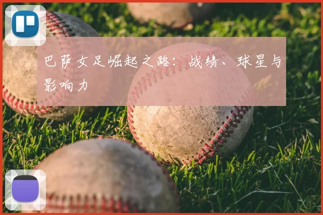 巴萨女足崛起之路:战绩、球星与影响力