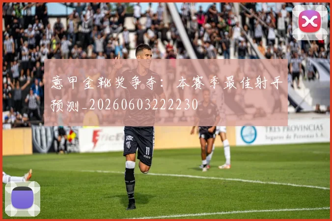 意甲金靴奖争夺:本赛季最佳射手预测_20260603222230