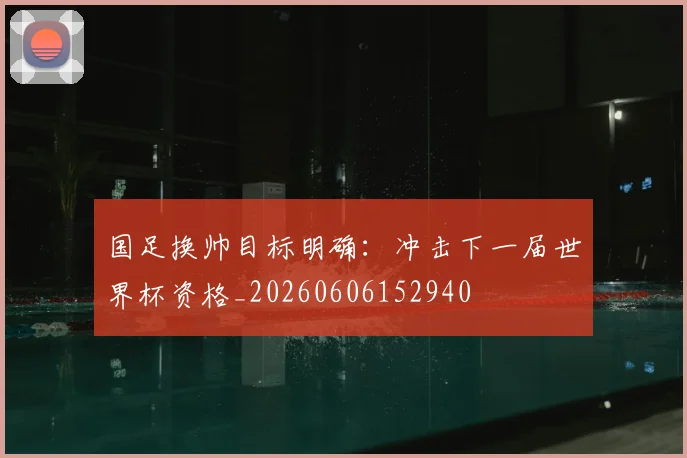 国足换帅目标明确:冲击下一届世界杯资格_20260606152940