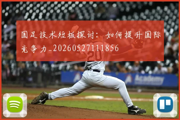 国足技术短板探讨:如何提升国际竞争力_20260527111856