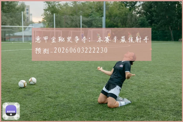 意甲金靴奖争夺：本赛季最佳射手预测_20260603222230