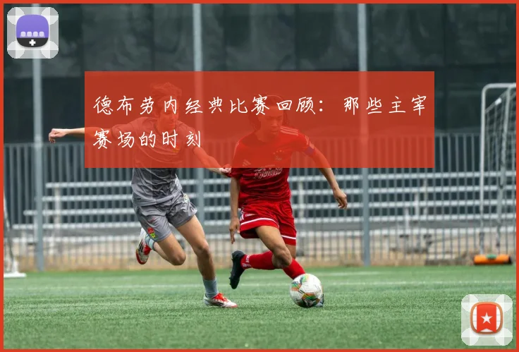 德布劳内经典比赛回顾:那些主宰赛场的时刻